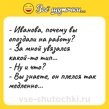 Шутка: - Иванова, почему вы опоздали на работу? <br>- За мной увязался какой-то тип... <br>- Ну и что? <br>- Вы знаете, он плелся так медленно...