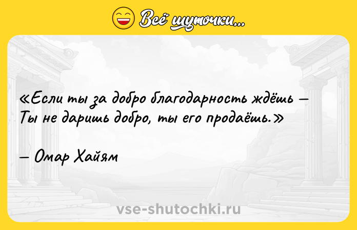 Цитата: Если ты за добро благодарность ждёшь Ты не даришь добро, ты его продаёшь. Омар Хайям
