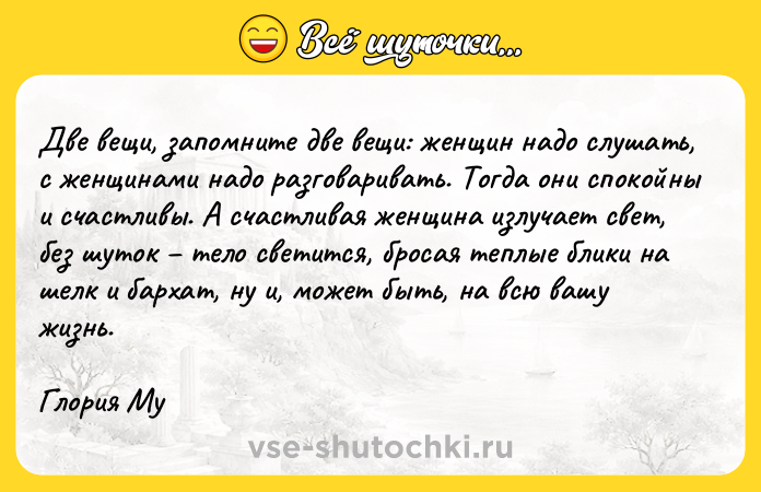 Цитата: Две вещи, запомните две вещи: женщин надо слушать, с женщинами надо разговаривать. Тогда они спокойны и счастливы. А счастливая женщина излучает свет, без шуток тело светится, бросая теплые блики на шелк и бархат, ну и, может быть, на всю вашу жизнь.Глория Му