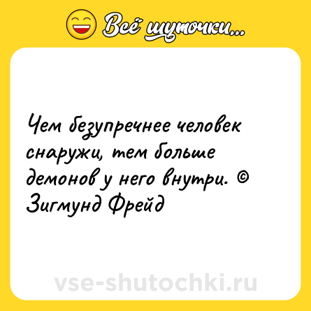 Шутка: Чем безупречнее человек снаружи, тем больше демонов у него внутри. © Зигмунд Фрейд