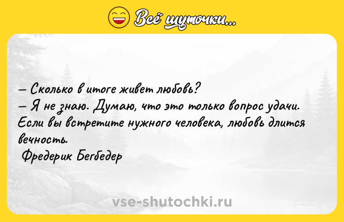 Цитата: Сколько в итоге живет любовь? Я не знаю. Думаю, что это только вопрос удачи. Если вы встретите нужного человека, любовь длится вечность. Фредерик Бегбедер