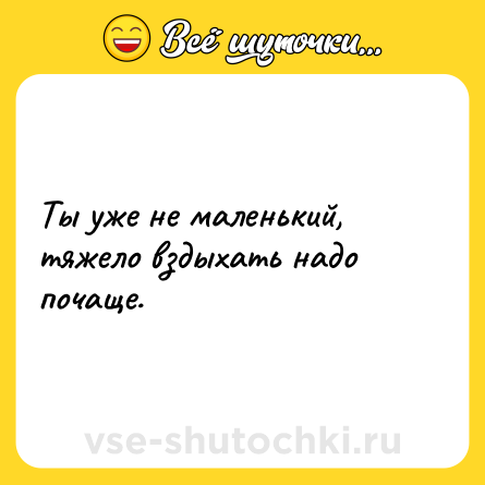 Шутка: Ты уже не маленький, тяжело вздыхать надо почаще.
