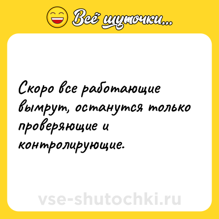 Шутка: Скоро все работающие вымрут, останутся только проверяющие и контролирующие.