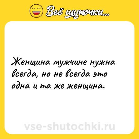 Шутка: Женщина мужчине нужна всегда, но не всегда это одна и та же женщина.