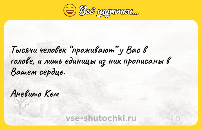 Цитата: Тысячи человек проживают у Вас в голове, и лишь единицы из них прописаны в Вашем сердце.Аневито Кем