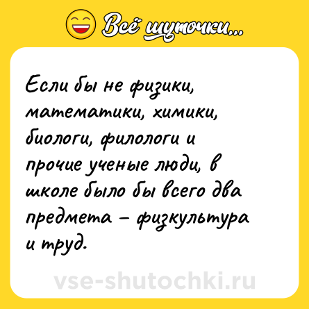 Шутка: Если бы не физики, математики, химики, биологи, филологи и прочие ученые люди, в школе было бы всего два предмета – физкультура и труд.