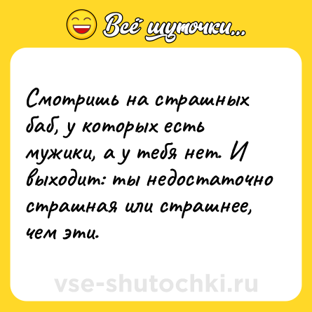Шутка: Смотришь на страшных баб, у которых есть мужики, а у тебя нет. И выходит: ты недостаточно страшная или страшнее, чем эти.