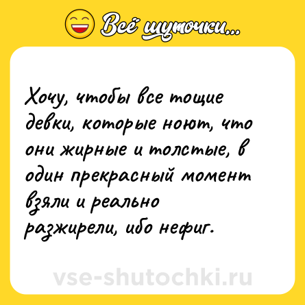 Шутка: Хочу, чтобы все тощие девки, которые ноют, что они жирные и толстые, в один прекрасный момент взяли и реально разжирели, ибо нефиг.