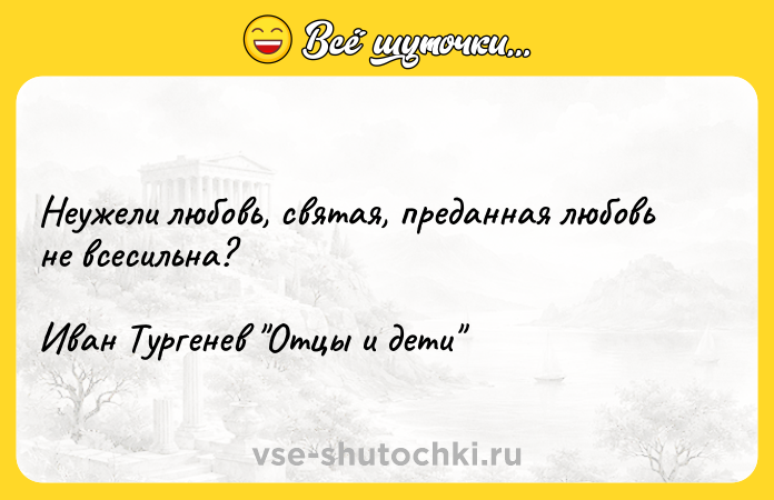 Цитата: Неужели любовь, святая, преданная любовь не всесильна?Иван Тургенев Отцы и дети