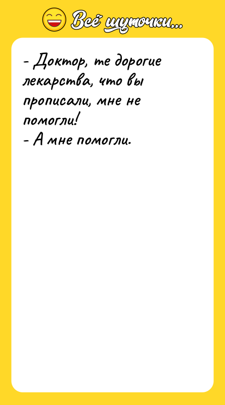 Шутка: - Доктор, те дорогие лекарства, что вы прописали, мне не помогли!- А мне помогли.
