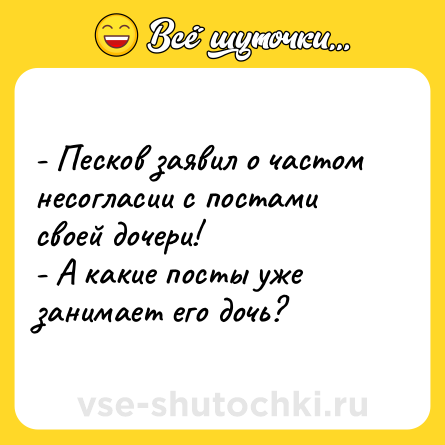 Шутка: - Песков заявил о частом несогласии с постами своей дочери!<br>- А какие посты уже занимает его дочь?