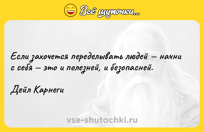 Цитата: Если захочется переделывать людей начни с себя это и полезней, и безопасней.Дейл Карнеги