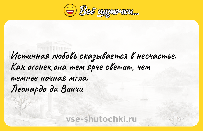 Цитата: Истинная любовь сказывается в несчастье. Как огонек,она тем ярче светит, чем темнее ночная мгла. Леонардо да Винчи