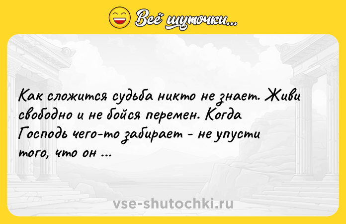 Цитата: Как сложится судьба никто не знает. Живи свободно и не бойся перемен. Когда Господь чего-то забирает - не упусти того, что он даёт взамен.