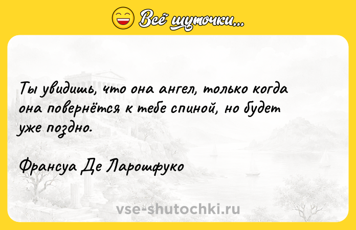 Цитата: Ты увидишь, что она ангел, только когда она повернётся к тебе спиной, но будет уже поздно.Франсуа Де Ларошфуко