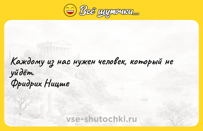 Цитата: Каждому из наc нужен чeловeк, который нe уйдёт. Фридрих Ницше