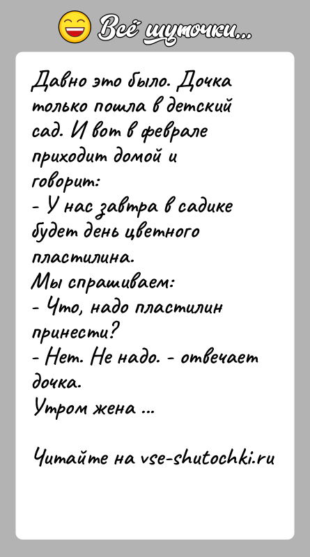 История: Давно это было. Дочка только пошла в детский сад. И вот в февралеприходит домой и говорит:- У нас завтра в
