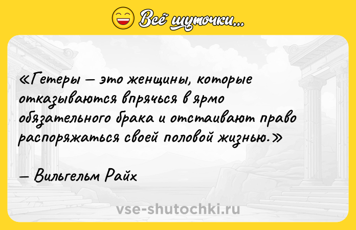 Цитата: Гетеры это женщины, которые отказываются впрячься в ярмо обязательного брака и отстаивают право распоряжаться своей половой жизнью.Вильгельм Райх