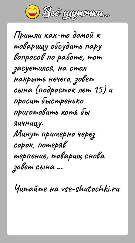 История: Пришли как-то домой к товарищу обсудить пару вопросов по работе, тот засуетился, на стол накрыть нечего, зовет сына (подросток лет