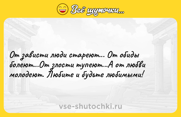 Цитата: От зависти люди стареют... От обиды болеют...От злости тупеют...А от любви молодеют. Любите и будьте любимыми!