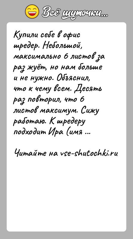 История: Купили себе в офис шредер. Небольшой, максимально 6 листов за раз жуёт, но нам больше и не нужно. Объяснил, что