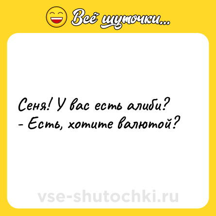 Шутка: Сеня! У вас есть алиби? - Есть, хотите валютой?