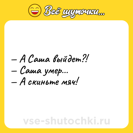 Шутка: — А Саша выйдет?!<br>— Саша умер…<br>— А скиньте мяч!