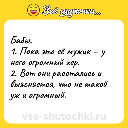 Шутка: Бабы.<br>1. Пока это её мужик — у него огромный хер.<br>2. Вот они расстались и выясняется, что не такой уж и огромный.
