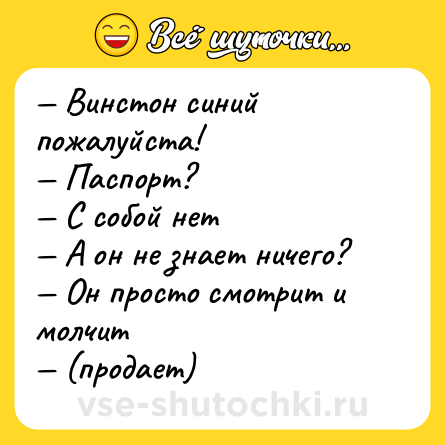 Шутка: — Винстон синий пожалуйста!  <br>— Паспорт? <br>— С собой нет <br>— А он не знает ничего? <br>— Он просто смотрит и молчит <br>— (продает)