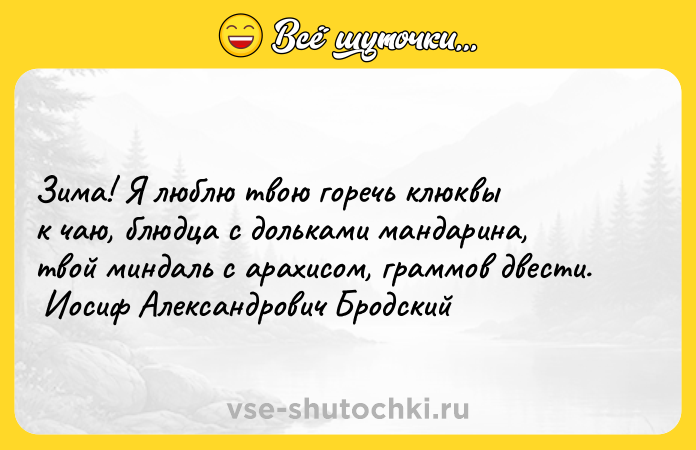 Цитата: Зима! Я люблю твою горечь клюквы к чаю, блюдца с дольками мандарина, твой миндаль с арахисом, граммов двести. Иосиф Александрович Бродский