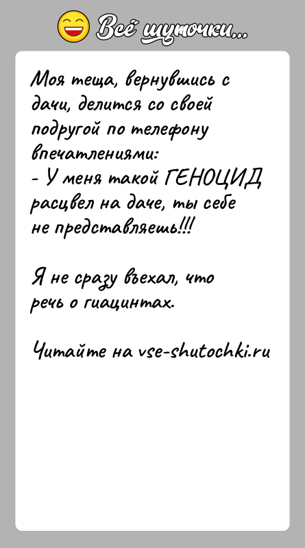 История: Моя теща, вернувшись с дачи, делится со своей подругой по телефонувпечатлениями:- У меня такой ГЕНОЦИД расцвел на даче, ты себе