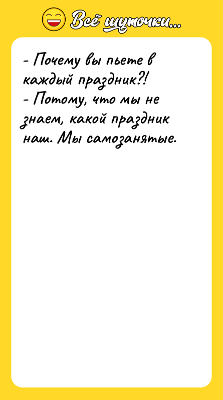 - Почему вы пьете в каждый праздник?! - Потому, что
