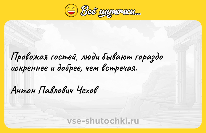 Цитата: Провожая гостей, люди бывают гораздо искреннее и добрее, чем встречая.Антон Павлович Чехов