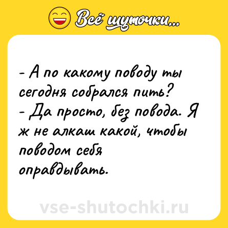 Шутка: - А по какому поводу ты сегодня собрался пить?<br>- Да просто, без повода. Я ж не алкаш какой, чтобы поводом себя оправдывать.