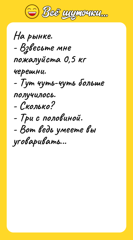 Шутка: На рынке.- Взвесьте мне пожалуйста 0,5 кг черешни.- Тут чуть-чуть больше получилось.- Сколько?- Три с половиной.- Вот ведь умеете вы уговаривать...