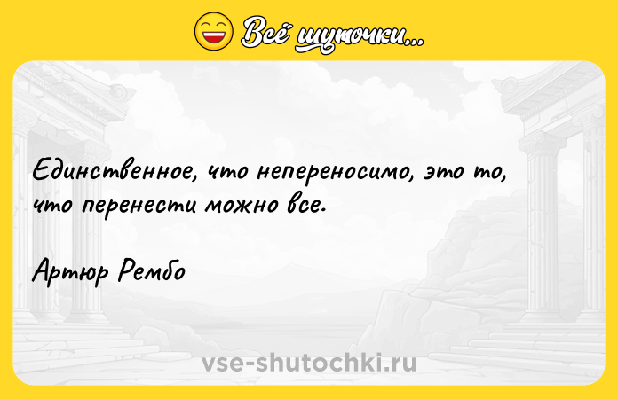 Цитата: Единственное, что непереносимо, это то, что перенести можно все. Артюр Рембо