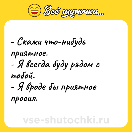 Шутка: - Скажи что-нибудь приятное.<br>- Я всегда буду рядом с тобой.<br>- Я вроде бы приятное просил.
