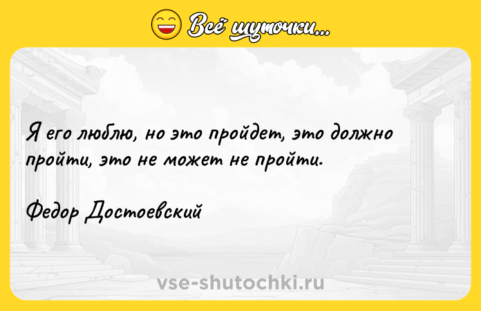 Цитата: Я его люблю, но это пройдет, это должно пройти, это не может не пройти.Федор Достоевский