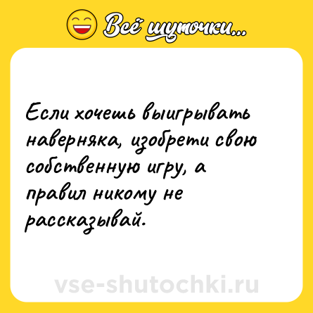 Шутка: Если хочешь выигрывать наверняка, изобрети свою собственную игру, а правил никому не рассказывай.