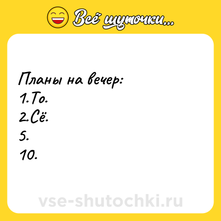 Шутка: Планы на вечер:<br>1.То.<br>2.Сё.<br>5.<br>10.