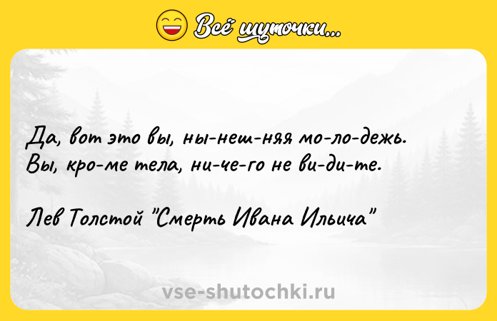 Цитата: Да, вот это вы, ны неш няя мо ло дежь. Вы, кро ме тела, ни че го не ви ди те.Лев Толстой Смерть Ивана Ильича