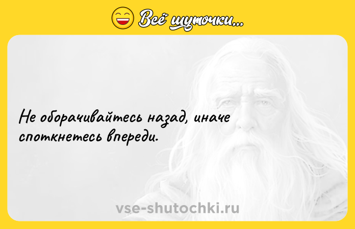 Цитата: Не оборачивайтесь назад, иначе споткнетесь впереди.