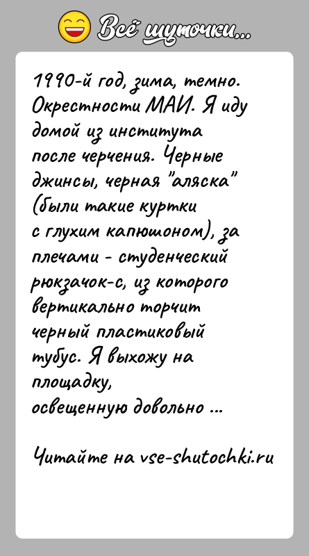 История: 1990-й год, зима, темно. Окрестности МАИ. Я иду домой из институтапосле черчения. Черные джинсы, черная аляска (были такие курткис глухим