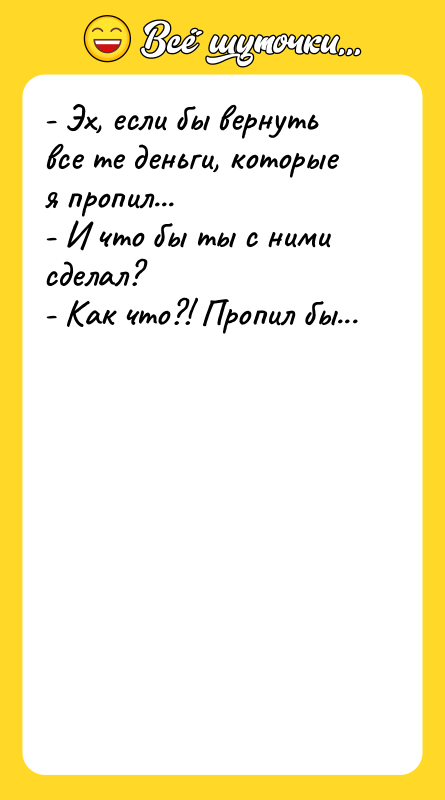Шутка: - Эх, если бы вернуть все те деньги, которые я пропил...- И что бы ты с ними сделал?- Как что?! Пропил бы...