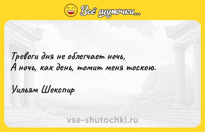 Цитата: Тревоги дня не облегчает ночь, А ночь, как день, томит меня тоскою. Уильям Шекспир