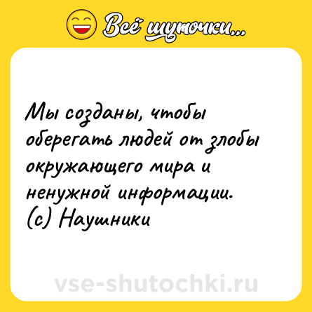 Шутка: Мы созданы, чтобы оберегать людей от злобы окружающего мира и ненужной информации. <br>(с) Наушники