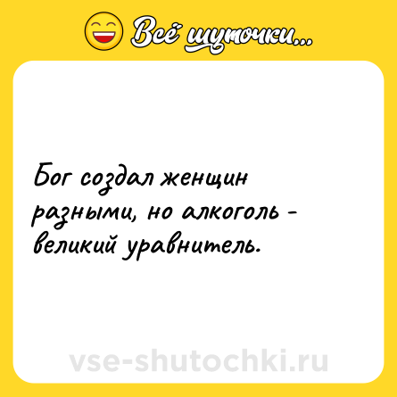 Шутка: Бог создал женщин разными, но алкоголь - великий уравнитель.