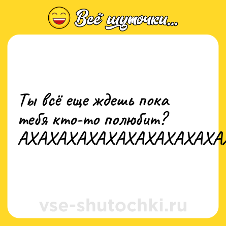 Шутка: Ты всё еще ждешь пока тебя кто-то полюбит? <br>АХАХАХАХАХАХАХАХАХАХАХАХ