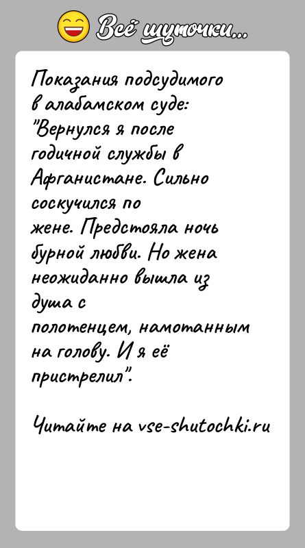 История: Показания подсудимого в алабамском суде: Вернулся я после годичной службы в Афганистане. Сильно соскучился пожене. Предстояла ночь бурной любви. Но жена