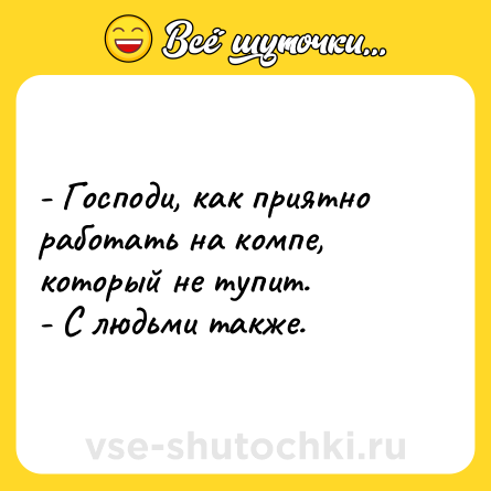 Шутка: - Господи, как приятно работать на компе, который не тупит.<br>- С людьми также.